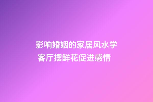 影响婚姻的家居风水学 客厅摆鲜花促进感情